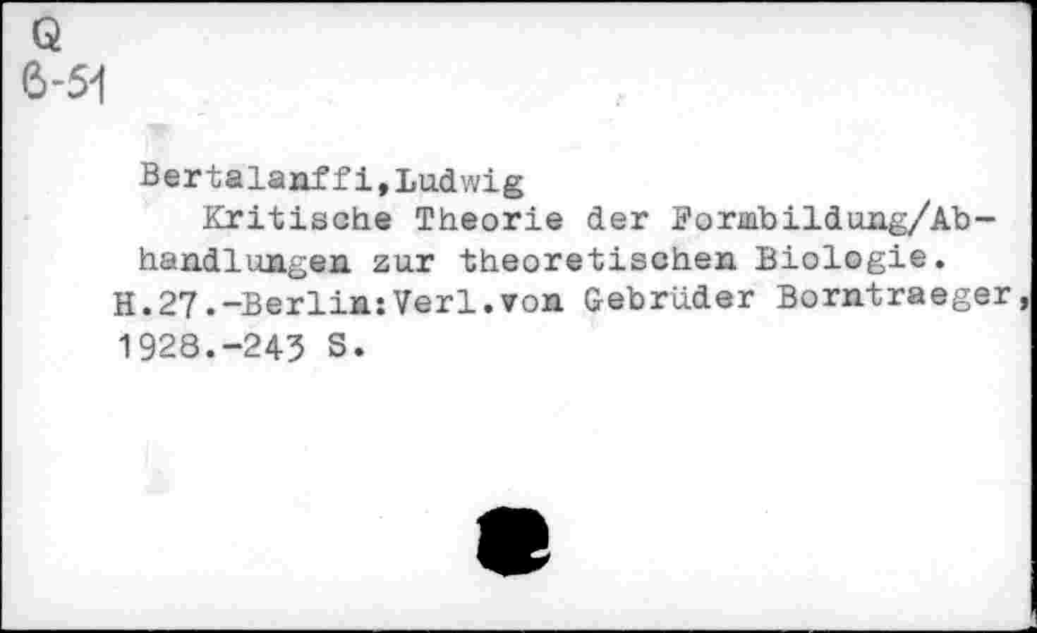 ﻿Q 6-51
Bertalanffi,Ludwig
Kritische Theorie der Boriabildung/Ab-handlungen zur theoretischen Biologie.
H.27.-Berlin:Verl.von Gebrüder Borntraeger, 1928.-243 S.